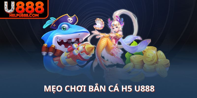 Mẹo chơi bắn cá H5 U888 tận dụng ưu thế tối đa