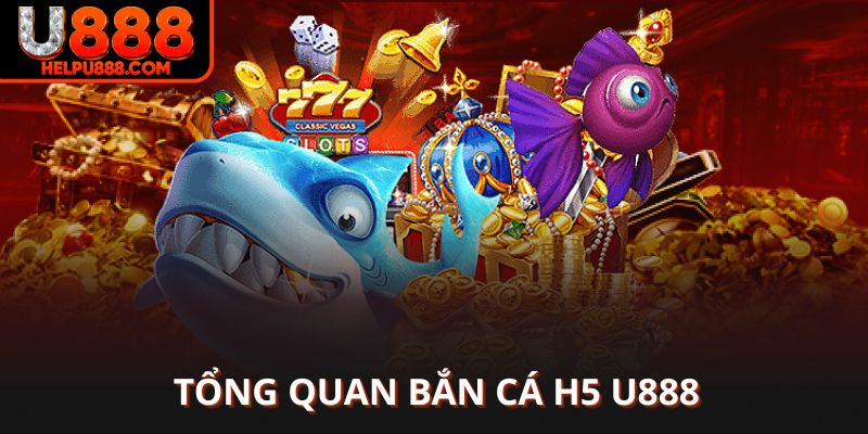 Tổng quan về bắn cá H5 tại U888