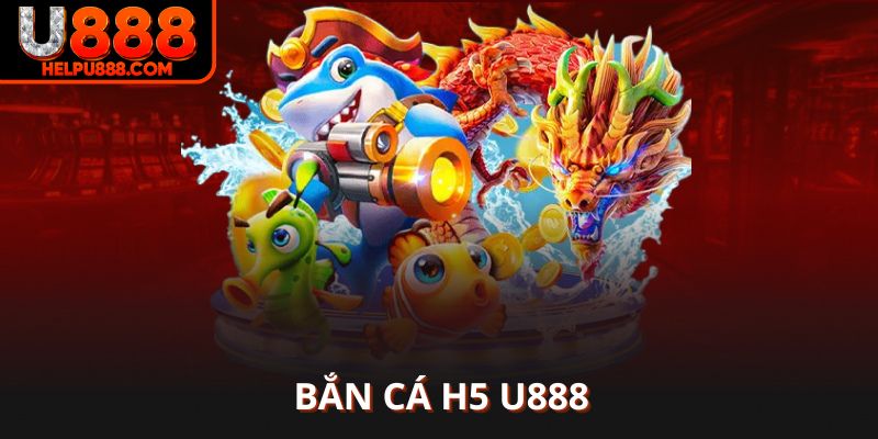 Bắn cá H5 U888 slot game chiếm hữu lòng người