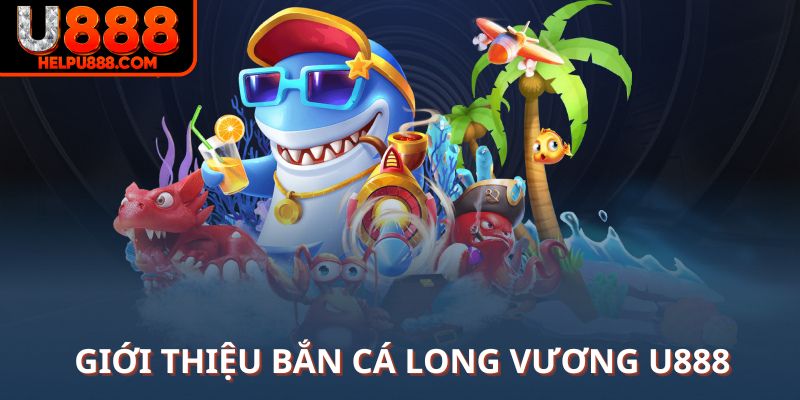 Giới thiệu về bắn cá Long Vương U888 