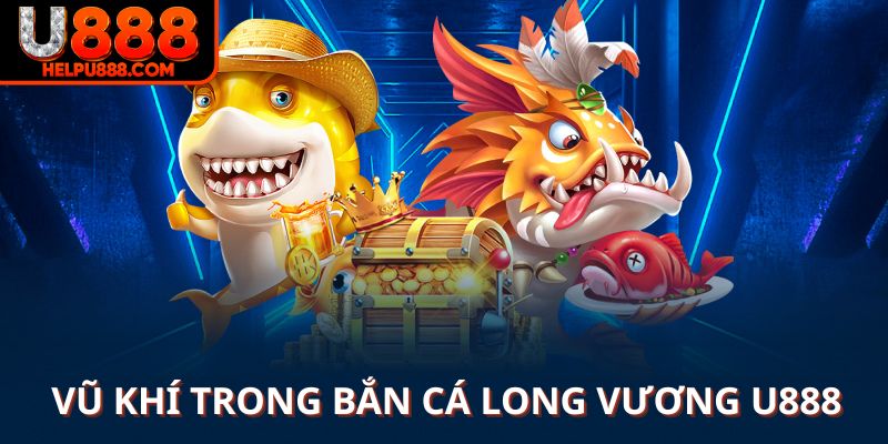 Chọn vũ khí tốt trong bắn cá Long Vương U888 là thắng 90%