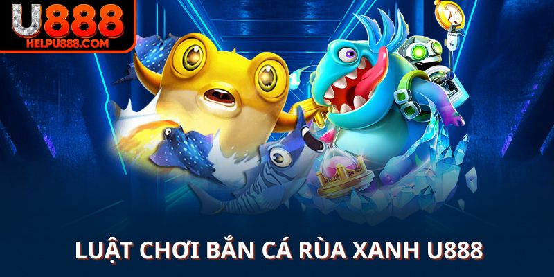 Luật chơi bắn cá rùa xanh U888 mang lại hiệu quả
