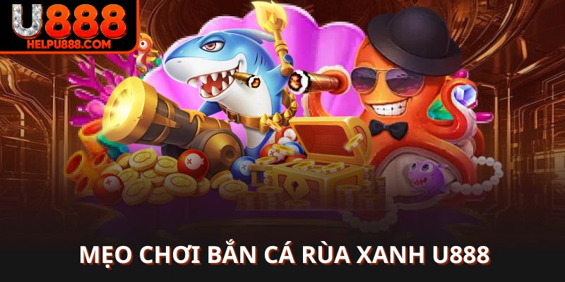 Mẹo chơi bắn cá rùa xanh U888 tối ưu lợi thế